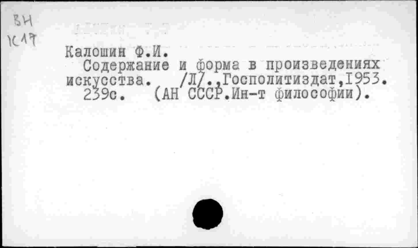 ﻿КАП
Калошин Ф.И.
Содержание и форма в произведениях искусства. /Л/.,Госполитиздат,1953.
239с. (АН СССР.Ин-т философии).